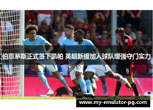 伯恩茅斯正式签下凯帕 英超新援加入球队增强守门实力