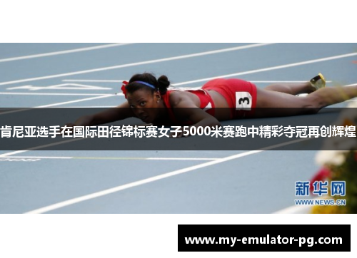 肯尼亚选手在国际田径锦标赛女子5000米赛跑中精彩夺冠再创辉煌