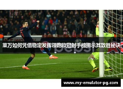莱万如何凭借稳定发挥领跑欧冠射手榜揭示其致胜秘诀