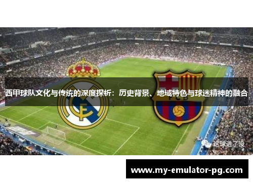西甲球队文化与传统的深度探析：历史背景、地域特色与球迷精神的融合