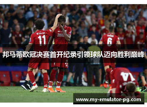 邦马蒂欧冠决赛首开纪录引领球队迈向胜利巅峰