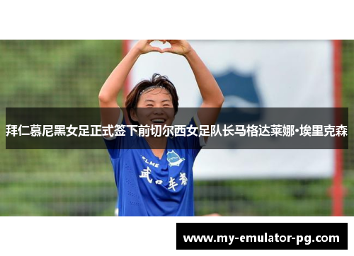 拜仁慕尼黑女足正式签下前切尔西女足队长马格达莱娜·埃里克森 拜仁慕尼黑女足正式签下前切尔西女足队长马格达莱娜·埃里克森