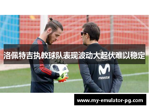洛佩特吉执教球队表现波动大起伏难以稳定 洛佩特吉执教球队表现波动大起伏难以稳定